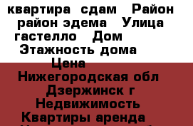 квартира  сдам › Район ­ район эдема › Улица ­ гастелло › Дом ­ 11/25 › Этажность дома ­ 5 › Цена ­ 8 000 - Нижегородская обл., Дзержинск г. Недвижимость » Квартиры аренда   . Нижегородская обл.